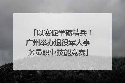 以赛促学砺精兵！广州举办退役军人事务员职业技能竞赛