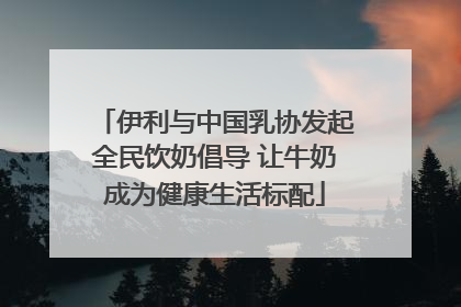 伊利与中国乳协发起全民饮奶倡导 让牛奶成为健康生活标配