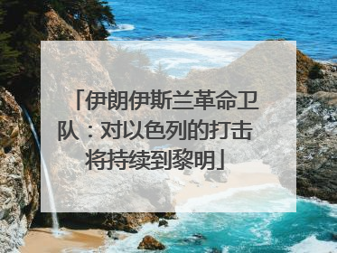 伊朗伊斯兰革命卫队：对以色列的打击将持续到黎明
