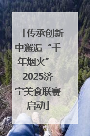 传承创新中邂逅“千年烟火” 2025济宁美食联赛启动