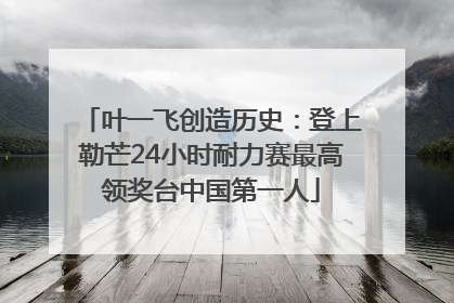 叶一飞创造历史：登上勒芒24小时耐力赛最高领奖台中国第一人