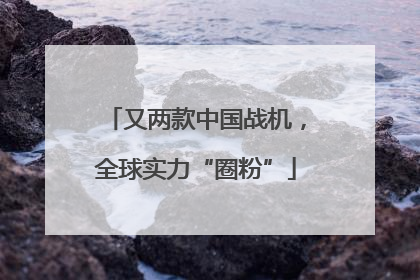 又两款中国战机，全球实力“圈粉”