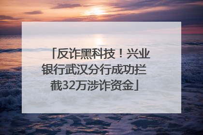 反诈黑科技！兴业银行武汉分行成功拦截32万涉诈资金
