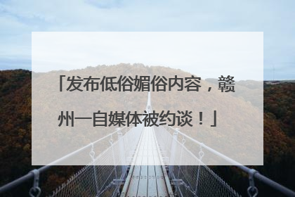 发布低俗媚俗内容，赣州一自媒体被约谈！