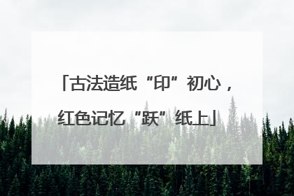 古法造纸“印”初心，红色记忆“跃”纸上