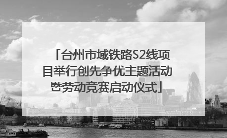 台州市域铁路S2线项目举行创先争优主题活动暨劳动竞赛启动仪式
