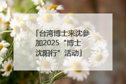 台湾博士来沈参加2025“博士沈阳行”活动