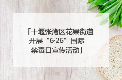 十堰张湾区花果街道开展“6·26”国际禁毒日宣传活动