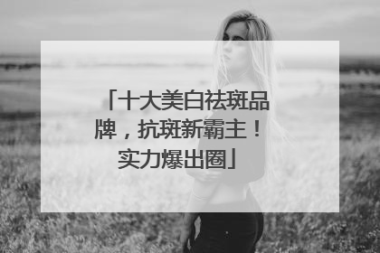 十大美白祛斑品牌，抗斑新霸主！实力爆出圈