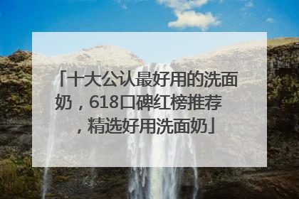 十大公认最好用的洗面奶，618口碑红榜推荐，精选好用洗面奶