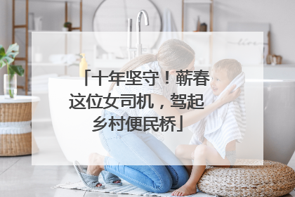 十年坚守！蕲春这位女司机，驾起乡村便民桥