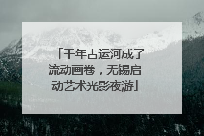 千年古运河成了流动画卷，无锡启动艺术光影夜游