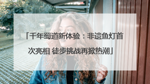 千年蜀道新体验：非遗鱼灯首次亮相 徒步挑战再掀热潮