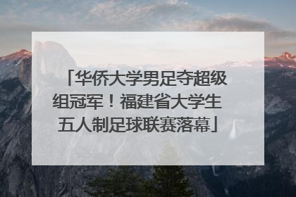 华侨大学男足夺超级组冠军！福建省大学生五人制足球联赛落幕
