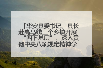 华安县委书记、县长赴高马线三个乡镇开展“四下基层”、深入贯彻中央八项规定精神学习教育工作调研