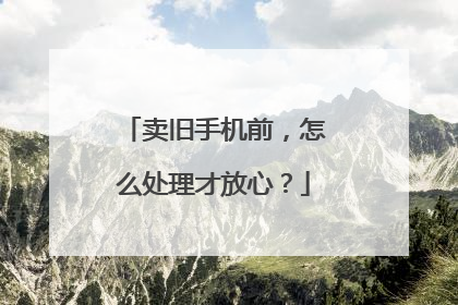 卖旧手机前，怎么处理才放心？