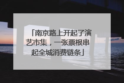 南京路上开起了演艺市集，一张票根串起全城消费链条