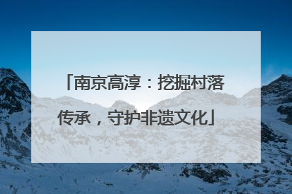 南京高淳：挖掘村落传承，守护非遗文化
