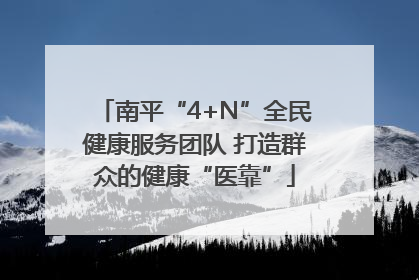 南平“4+N”全民健康服务团队 打造群众的健康“医靠”