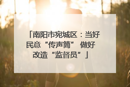 南阳市宛城区：当好民意“传声筒” 做好改造“监督员”