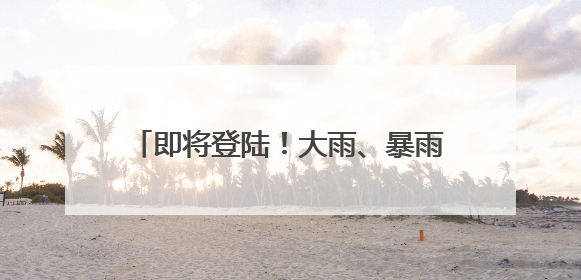 即将登陆！大雨、暴雨、雷暴大风，来袭！