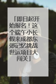即日起开始报名！这个端午小长假来成都东郊记忆挑战世运项目大闯关