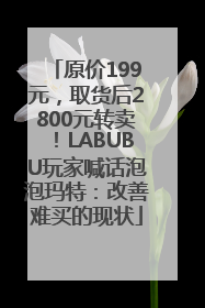 原价199元，取货后2800元转卖！LABUBU玩家喊话泡泡玛特：改善难买的现状