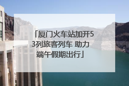 厦门火车站加开53列旅客列车 助力端午假期出行