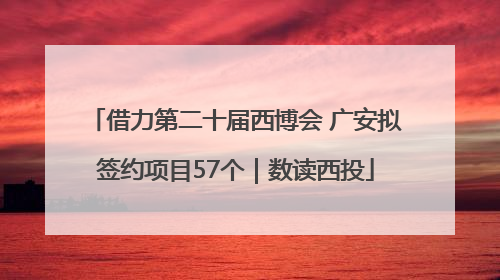 借力第二十届西博会 广安拟签约项目57个｜数读西投