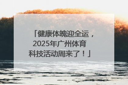 健康体魄迎全运，2025年广州体育科技活动周来了！