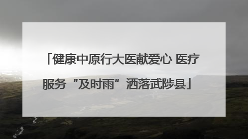 健康中原行大医献爱心 医疗服务“及时雨”洒落武陟县