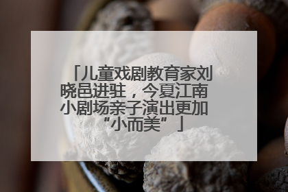 儿童戏剧教育家刘晓邑进驻，今夏江南小剧场亲子演出更加“小而美”