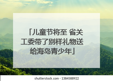 儿童节将至 省关工委带了别样礼物送给海岛青少年