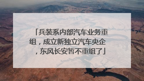兵装系内部汽车业务重组，成立新独立汽车央企，东风长安暂不重组了