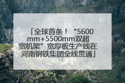 全球首条！“5600mm+5500mm双超宽机架”宽厚板生产线在河南钢铁集团全线贯通