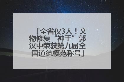 全省仅3人！文物修复“神手”郭汉中荣获第九届全国道德模范称号