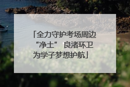 全力守护考场周边“净土” 良渚环卫为学子梦想护航