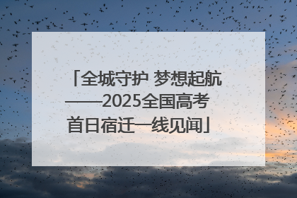 全城守护 梦想起航——2025全国高考首日宿迁一线见闻