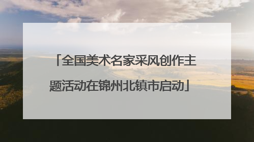全国美术名家采风创作主题活动在锦州北镇市启动