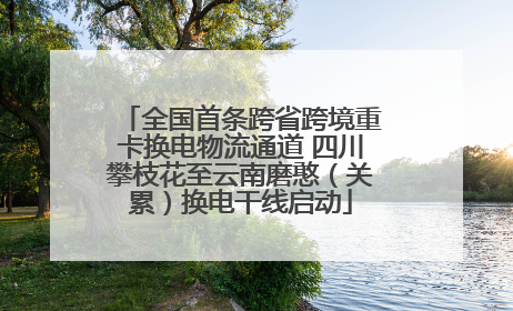 全国首条跨省跨境重卡换电物流通道 四川攀枝花至云南磨憨（关累）换电干线启动