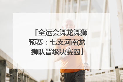 全运会舞龙舞狮预赛：七支河南龙狮队晋级决赛圈