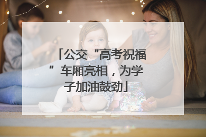 公交“高考祝福”车厢亮相，为学子加油鼓劲