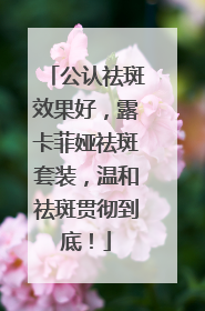 公认祛斑效果好，露卡菲娅祛斑套装，温和祛斑贯彻到底！