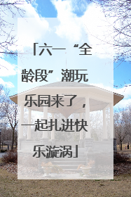 六一“全龄段”潮玩乐园来了，一起扎进快乐漩涡