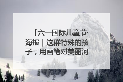 六一国际儿童节·海报｜这群特殊的孩子，用画笔对美丽河北深情告白