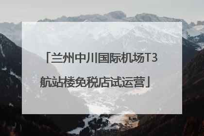 兰州中川国际机场T3航站楼免税店试运营