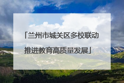 兰州市城关区多校联动推进教育高质量发展