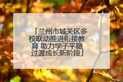 兰州市城关区多校联动推进衔接教育 助力学子平稳过渡成长新阶段