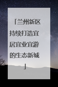 兰州新区持续打造宜居宜业宜游的生态新城