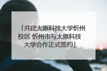 共建太原科技大学忻州校区 忻州市与太原科技大学合作正式签约